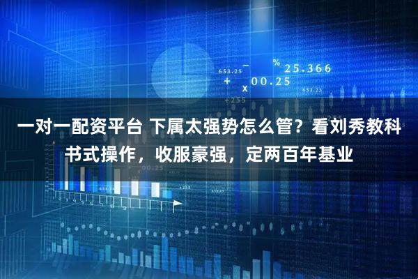 一对一配资平台 下属太强势怎么管？看刘秀教科书式操作，收服豪强，定两百年基业